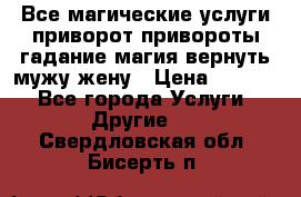 Все магические услуги приворот привороты гадание магия вернуть мужу жену › Цена ­ 1 000 - Все города Услуги » Другие   . Свердловская обл.,Бисерть п.